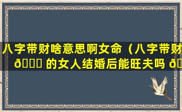 八字带财啥意思啊女命（八字带财 🐞 的女人结婚后能旺夫吗 🦆 ）